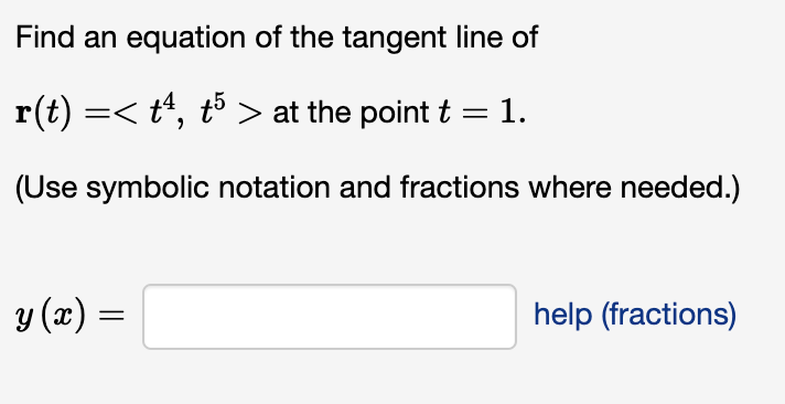 Find an equation of the tangent line of
r(t) =< t¹, t5 > at the point t 1.
(Use symbolic notation and fractions where needed.)
y (x) =
help (fractions)