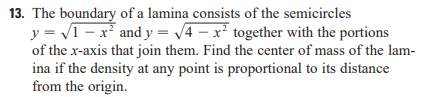 13. The boundary of a lamina consists of the semicircles
y = √√1-x² and y = √√4x² together with the portions
of the x-axis that join them. Find the center of mass of the lam-
ina if the density at any point is proportional to its distance
from the origin.