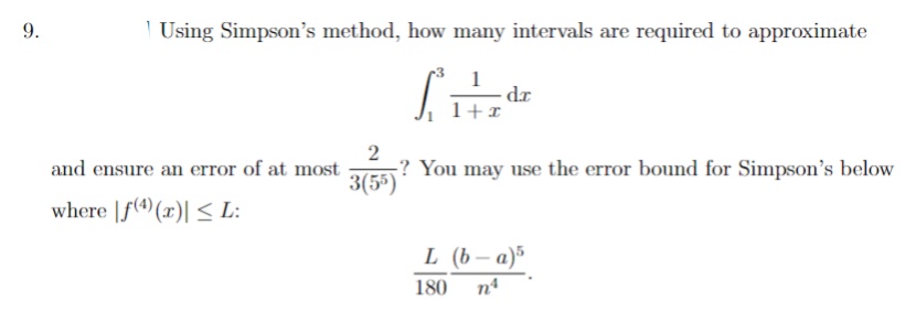 9.
| Using Simpson's method, how many intervals are required to approximate
S
and ensure an error of at most
where f(4) (x)| ≤ L:
2
3(55)
+x
dr
? You may use the error bound for Simpson's below
L (b-a)5
180
n4