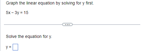 Graph the linear equation by solving for y first.
5x - 3y = 15
Solve the equation for y.
y =