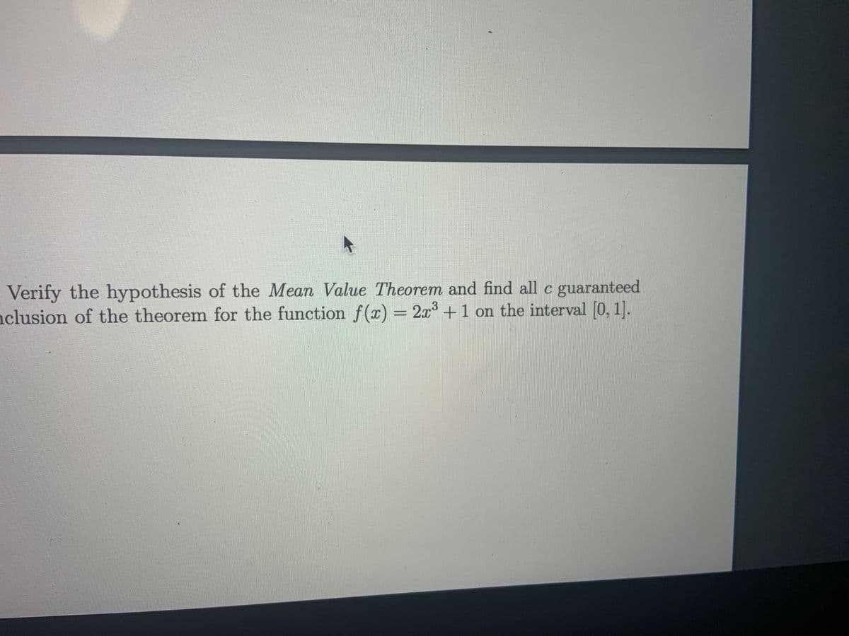 Verify the hypothesis of the Mean Value Theorem and find all c guaranteed
nclusion of the theorem for the function f(x) = 2x³ +1 on the interval [0, 1].
