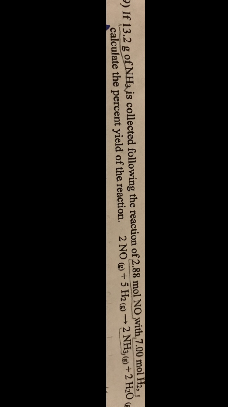 9) If 13.2 g of NH3 is collected following the reaction of 2.88 mol NO with,7.00 mol H2, 1
calculate the percent yield of the reaction.
2 NO (3) + 5 H2 (g) → 2 NH3, (g) +2 H2O (
