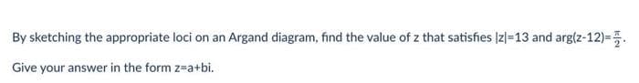 By sketching the appropriate loci on an Argand diagram, find the value of z that satisfies |z|=13 and arg(z-12)= .
Give your answer in the form z-a+bi.
