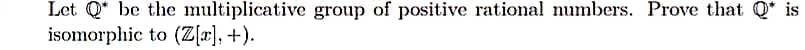 Let Q* be the multiplicative group of positive rational numbers. Prove that Q* is
isomorphic to (Z[æ], +).
