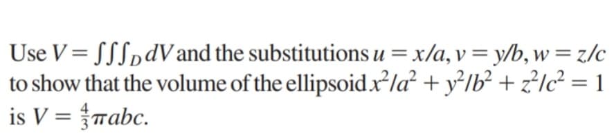 Use V=SSSDdV and the substitutions u = x/a, v = y/b, w = z/c
to show that the volume of the ellipsoid.x²la² + y²/b² +2²lc² = 1
is V =
abc.