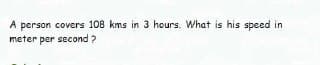 A person covers 108 kms in 3 hours. What is his speed in
meter per second ?
