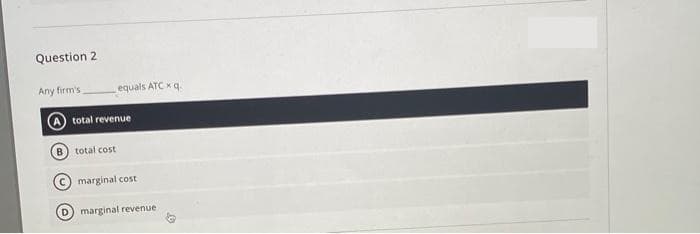 Question 2
Any firm's
equals ATC xq.
total revenue
total cost
c) marginal cost
marginal revenue
