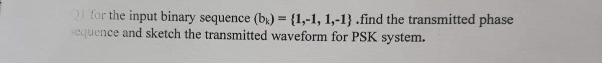 Q1 for the input binary sequence (bk) = {1,-1, 1,-1} .find the transmitted phase
sequence and sketch the transmitted waveform for PSK system.