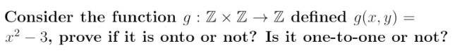 Consider the function g: Z× Z → Z defined g(x, y) =
x²-3, prove if it is onto or not? Is it one-to-one or not?