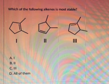 Which of the following alkenes is most stable?
a
A.I
B. II
C. III
D. All of them
=