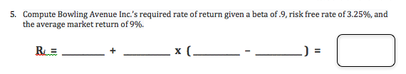 Compute Bowling Avenue Inc.'s required rate of return given a beta of.9, risk free rate of 3.25%, and
the average market return of 9%.
5.
х (
) =
