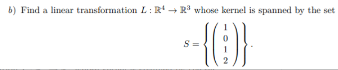 b) Find a linear transformation L : Rª → R³ whose kernel is spanned by the set
{(}
S =
