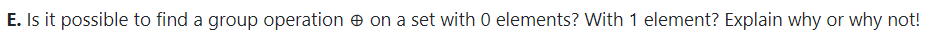 E. Is it possible to find a group operation e on a set with 0 elements? With 1 element? Explain why or why not!
