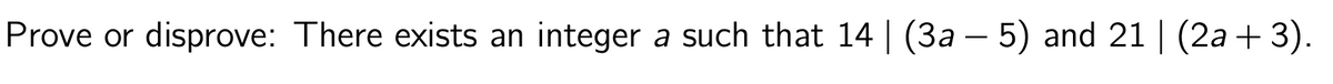 Prove or disprove: There exists an integer a such that 14 | (3a — 5) and 21 | (2a + 3).