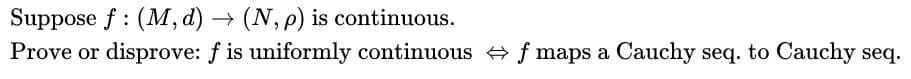 Suppose f : (M, d) → (N, p) is continuous.
Prove or disprove: f is uniformly continuous + f maps a Cauchy seq. to Cauchy seq.
