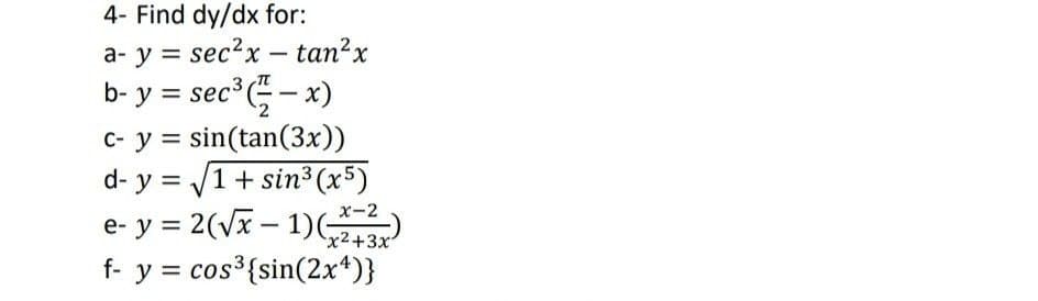 4- Find dy/dx for:
a- y = sec?x – tan?x
b- y = sec - x)
c- y = sin(tan(3x))
d- y = /1+ sin³ (x5)
e- y = 2(Vx – 1)
|
x-2
x2+3x
f- y = cos³{sin(2x*)}
