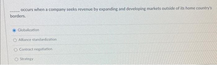 occurs when a company seeks revenue by expanding and developing markets outside of its home country's
borders.
Globalization
Alliance standardization
O Contract negotiation
Strategy