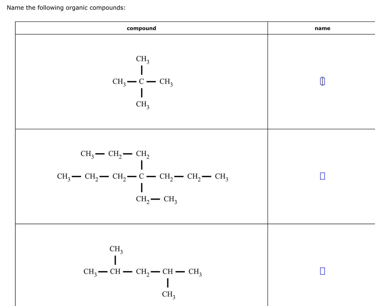 Name the following organic compounds:
CH3-
—
—
CH3 CH₂ CH₂
|
C
1
CH₂
CH3
-
compound
CH₂
+
-
C
-
CH3
-
CH3
CH₂ CH₂-
-
CH₂
|
CH
—
—
-
CH3
CH₂CH₂ CH3
CH3
CH₂CH-
1
CH₂
-
CH3
name
Ï
0
0