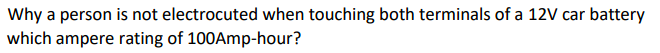 Why a person is not electrocuted when touching both terminals of a 12V car battery
which ampere rating of 100Amp-hour?
