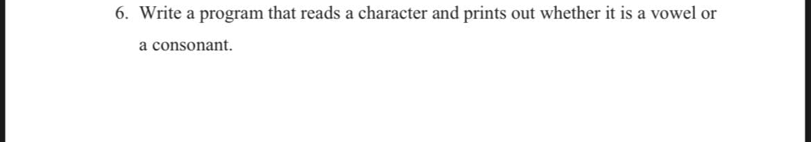 6. Write a program that reads a character and prints out whether it is a vowel or
a consonant.
