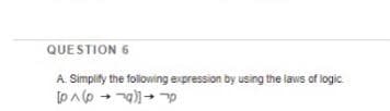 QUESTION 6
A Simplify the foliowing expression by using the laws of logic.
