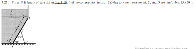 3.21. For an 8-n length of gate AB in Eig. 3-19, find the compression in strut CD due to water pressure {B, C, and D are pins). Ans. 15.850 lb
Drinted for
vabon com
