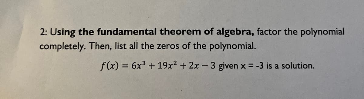 2: Using the fundamental theorem of algebra, factor the polynomial
completely. Then, list all the zeros of the polynomial.
f(x) = 6x³ + 19x² + 2x - 3 given x = -3 is a solution.