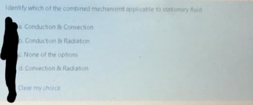 Identify which of the combined mechanisms applicable to stationary fluid
a. Conduction & Convection
. Conduction 8 Radiation
. None of the options
d. Convection & Radiation
Clear my choice
