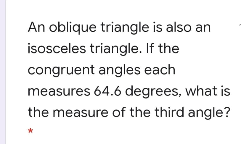 An oblique triangle is also an
isosceles triangle. If the
congruent angles each
measures 64.6 degrees, what is
the measure of the third angle?
