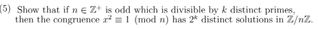 (5) Show that if n ɛ Z+ is odd which is divisible by k distinct primes,
then the congruence x² = 1 (mod n) has 2* distinct solutions in Z/nZ.
