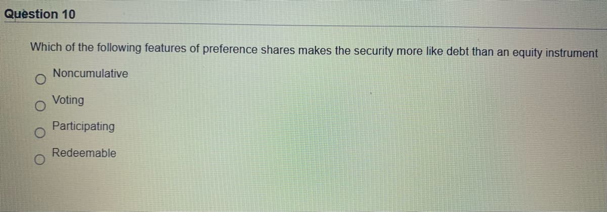 Question 10
Which of the following features of preference shares makes the security more like debt than an equity instrument
Noncumulative
Voting
Participating
Redeemable
