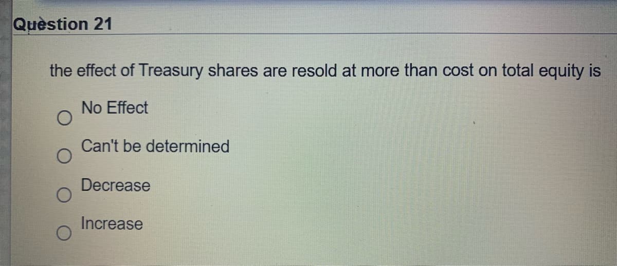 Quèstion 21
the effect of Treasury shares are resold at more than cost on total equity is
No Effect
Can't be determined
Decrease
Increase
