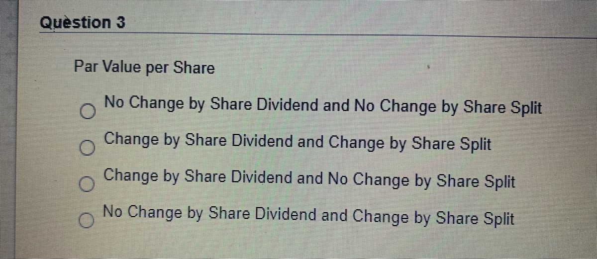 Quèstion 3
Par Value per Share
No Change by Share Dividend and No Change by Share Split
Change by Share Dividend and Change by Share Split
Change by Share Dividend and No Change by Share Split
No Change by Share Dividend and Change by Share Split
