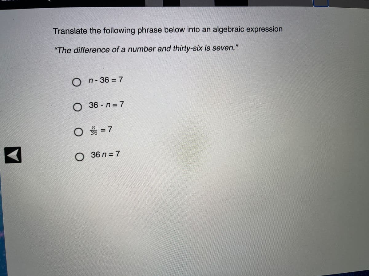 Translate the following phrase below into an algebraic expression
"The difference of a number and thirty-six is seven.'
O n- 36 =7
O 36 - n = 7
36 = 7
O 36 n = 7
