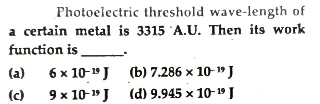 Photoelectric threshold wave-length of
a certain metal is 3315 A.U. Then its work
function is
(a)
6 x 10-19 J
(b) 7.286 x 10- 19 J
(c)
9 x 10-19 J
(d) 9.945 × 10-19 J
