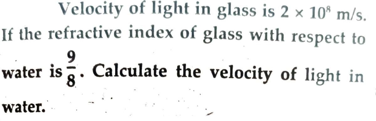 Velocity of light in glass is 2 × 10* m/s.
If the refractive index of glass with respect to
9
water is . Calculate the velocity of light in
water.
