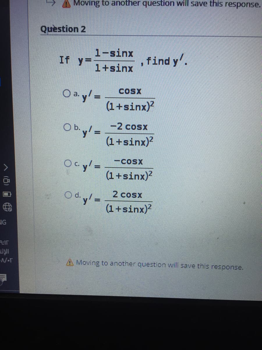 Moving to another question will save this response.
Question 2
1-sinx
If y=
,find y'.
1+sinx
O a.y/ =
(1+sinx)?
COSX
Ob.y =
-2 cosx
(1+sinx)?
Oc y =
-cosx
(1+sinx)2
O d.y =
(1+sinx)?
2 cosx
IG
A Moving to another question will save this response.
