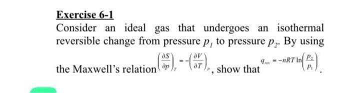 Exercise 6-1
Consider an ideal gas that undergoes an isothermal
reversible change from pressure p, to pressure p₂. By using
as
(5), --(37),, show that
9
the Maxwell's relation p
1(B).
-nRT In