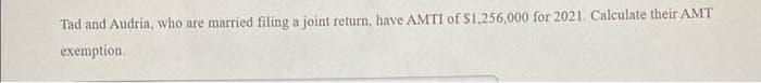 Tad and Audria, who are married filing a joint return, have AMTI of $1,256,000 for 2021. Calculate their AMT
exemption.
