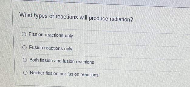 What types of reactions will produce radiation?
O Fission reactions only
O Fusion reactions only
O Both fission and fusion reactions
O Neither fission nor fusion reactions
