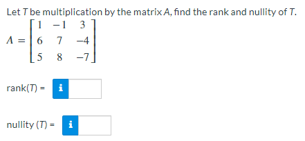 Let T be multiplication by the matrix A, find the rank and nullity of T.
1 -1 3
7 -4
-7
A = 6
5 8
rank(T) = i
nullity (T) =
te