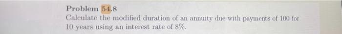 Problem 54.8
Calculate the modified duration of an annuity due with payments of 100 for
10 years using an interest rate of 8%.