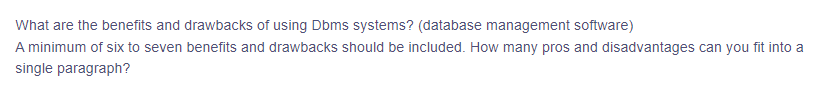 What are the benefits and drawbacks of using Dbms systems? (database management software)
A minimum of six to seven benefits and drawbacks should be included. How many pros and disadvantages can you fit into a
single paragraph?