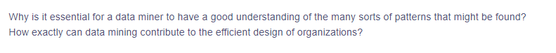 Why is it essential for a data miner to have a good understanding of the many sorts of patterns that might be found?
How exactly can data mining contribute to the efficient design of organizations?