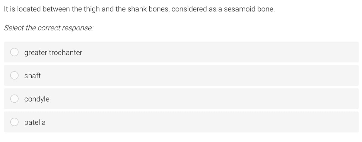 It is located between the thigh and the shank bones, considered as a sesamoid bone.
Select the correct response:
greater trochanter
shaft
condyle
patella
