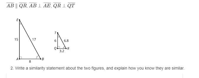 AB || QR, AB AE, QR 1 QT
15
17
6
6.8
3.2
В
2. Write a similarity statement about the two figures, and explain how you know they are similar.
