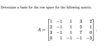 Determine a basis for the row space for the following matrix.
A =
123
[0
-1
1
3
2
-1
1
5
1
-1 17
1-1-1
0