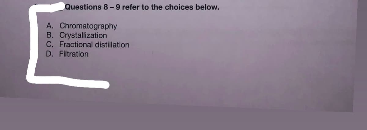 Questions 8-9 refer to the choices below.
A. Chromatography
B. Crystallization
C. Fractional distillation
D. Filtration
