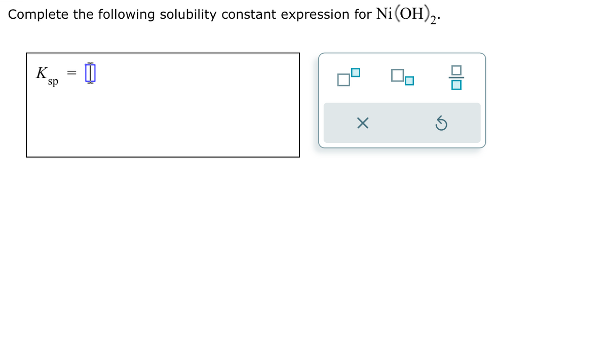 Complete the following solubility constant expression for Ni(OH)2.
I
K
sp
-
X
Ś
00