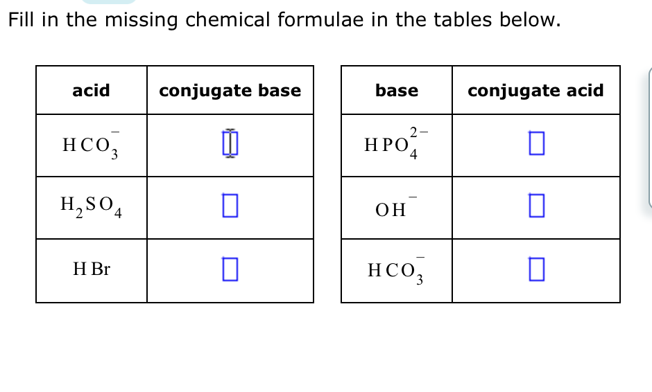 Fill in the missing chemical formulae in the tables below.
acid
HCO3
H₂SO4
H Br
conjugate base
1
0
0
base
HPO
OH
2-
4
HCO3
conjugate acid
0
0
0